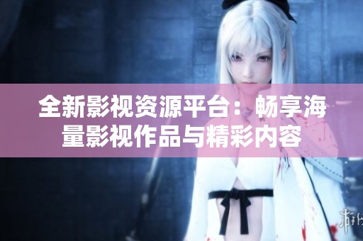全新影视资源平台：畅享海量影视作品与精彩内容