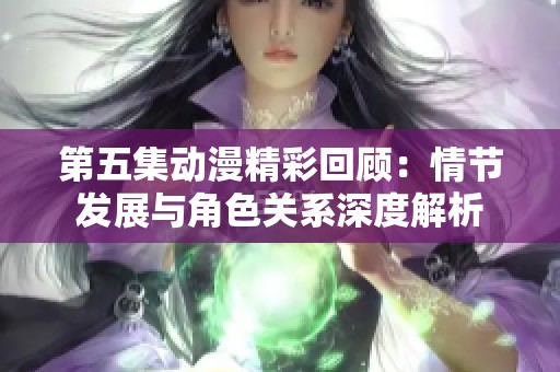 第五集动漫精彩回顾：情节发展与角色关系深度解析