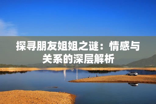 探寻朋友姐姐之谜：情感与关系的深层解析
