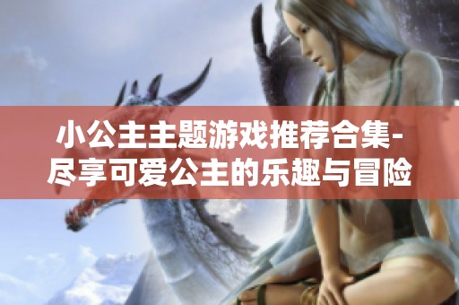 小公主主题游戏推荐合集-尽享可爱公主的乐趣与冒险