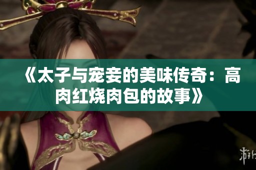 《太子与宠妾的美味传奇：高肉红烧肉包的故事》