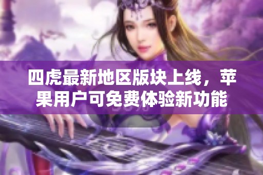 四虎最新地区版块上线，苹果用户可免费体验新功能