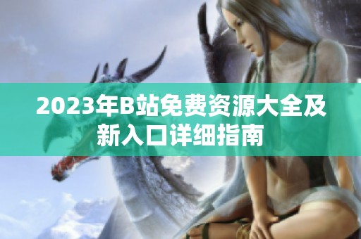 2023年B站免费资源大全及新入口详细指南