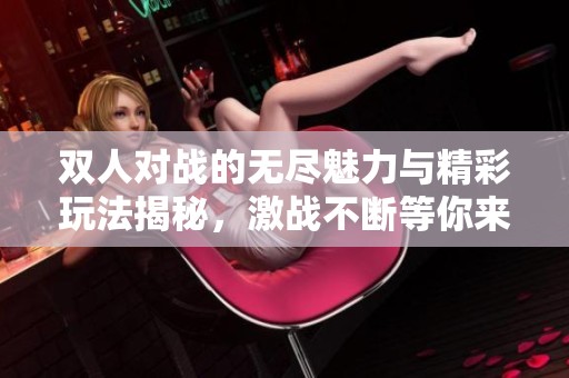 双人对战的无尽魅力与精彩玩法揭秘，激战不断等你来参与