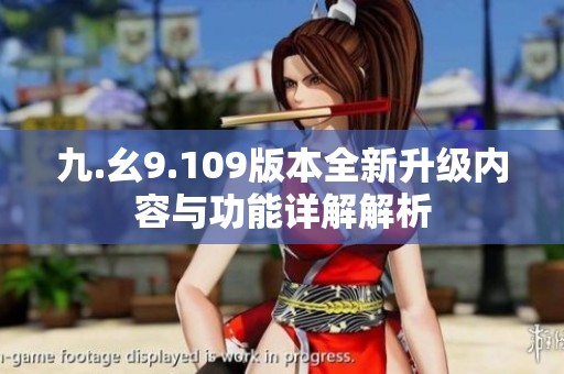 九.幺9.109版本全新升级内容与功能详解解析