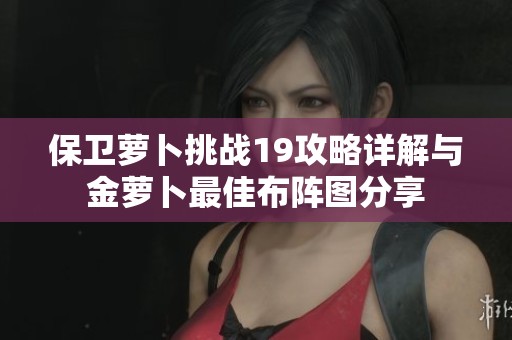 保卫萝卜挑战19攻略详解与金萝卜最佳布阵图分享