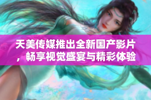 天美传媒推出全新国产影片，畅享视觉盛宴与精彩体验