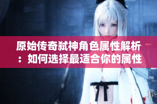 原始传奇弑神角色属性解析：如何选择最适合你的属性配置