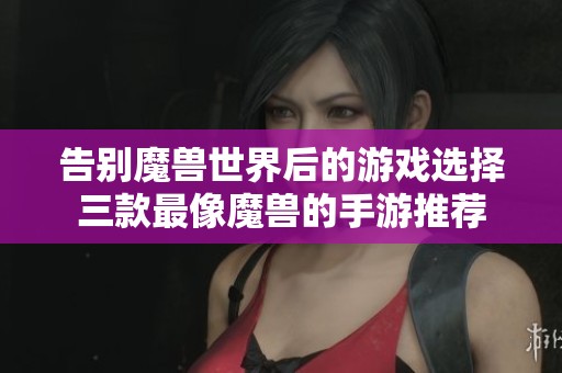 告别魔兽世界后的游戏选择三款最像魔兽的手游推荐
