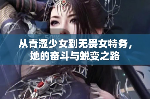 从青涩少女到无畏女特务，她的奋斗与蜕变之路