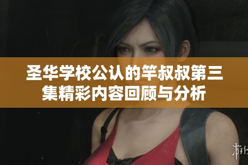 圣华学校公认的竿叔叔第三集精彩内容回顾与分析