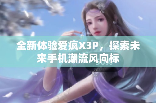 全新体验爱疯X3P，探索未来手机潮流风向标