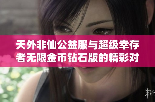 天外非仙公益服与超级幸存者无限金币钻石版的精彩对比与分析
