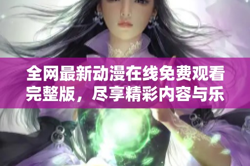 全网最新动漫在线免费观看完整版，尽享精彩内容与乐趣