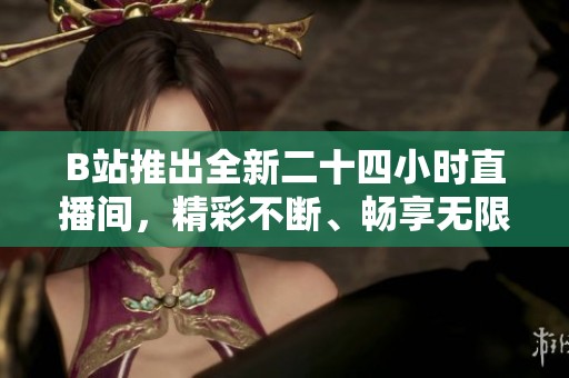 B站推出全新二十四小时直播间，精彩不断、畅享无限乐趣