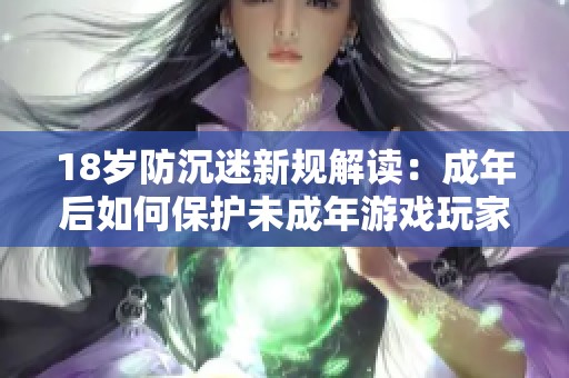 18岁防沉迷新规解读：成年后如何保护未成年游戏玩家