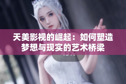 天美影视的崛起：如何塑造梦想与现实的艺术桥梁