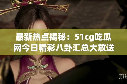 最新热点揭秘：51cg吃瓜网今日精彩八卦汇总大放送