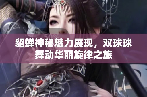 貂蝉神秘魅力展现，双球球舞动华丽旋律之旅