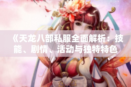 《天龙八部私服全面解析：技能、剧情、活动与独特特色》