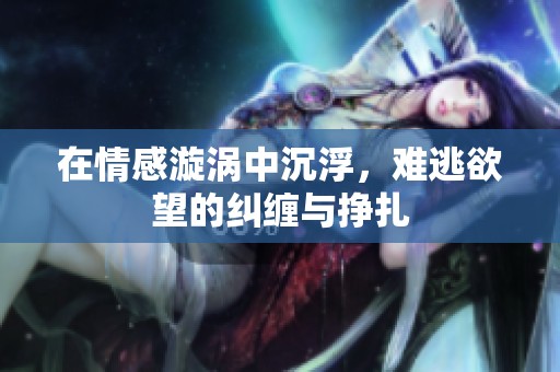 在情感漩涡中沉浮，难逃欲望的纠缠与挣扎