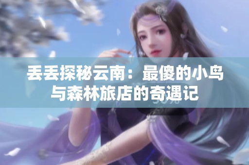 丢丢探秘云南：最傻的小鸟与森林旅店的奇遇记