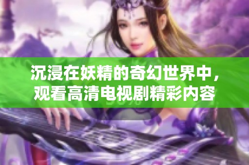 沉浸在妖精的奇幻世界中，观看高清电视剧精彩内容