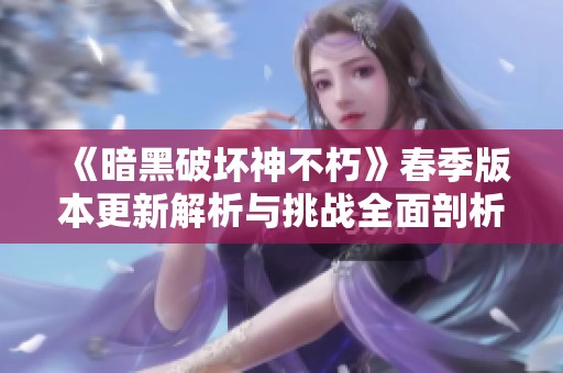 《暗黑破坏神不朽》春季版本更新解析与挑战全面剖析
