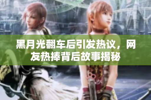 黑月光翻车后引发热议，网友热捧背后故事揭秘