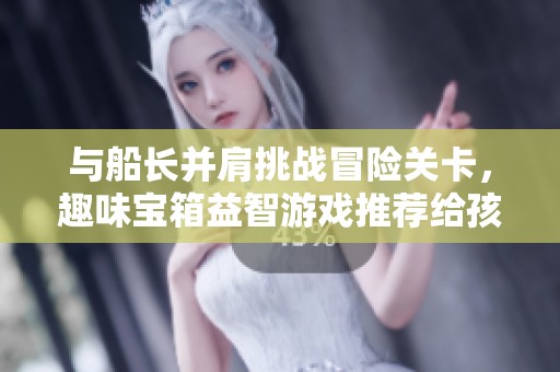 与船长并肩挑战冒险关卡，趣味宝箱益智游戏推荐给孩子们