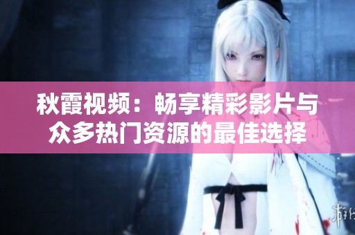 秋霞视频：畅享精彩影片与众多热门资源的最佳选择