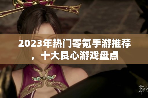 2023年热门零氪手游推荐，十大良心游戏盘点