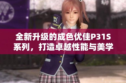 全新升级的成色优佳P31S系列，打造卓越性能与美学结合