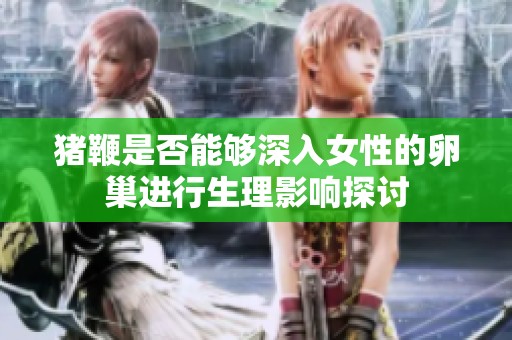 猪鞭是否能够深入女性的卵巢进行生理影响探讨