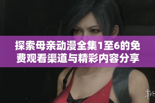 探索母亲动漫全集1至6的免费观看渠道与精彩内容分享