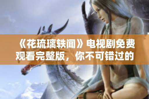 《花琉璃轶闻》电视剧免费观看完整版，你不可错过的精彩剧情！
