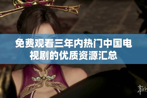 免费观看三年内热门中国电视剧的优质资源汇总
