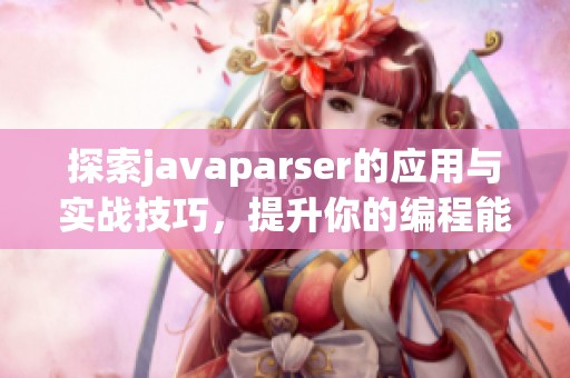探索javaparser的应用与实战技巧，提升你的编程能力