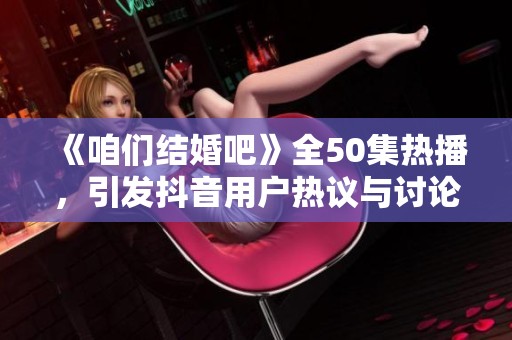 《咱们结婚吧》全50集热播，引发抖音用户热议与讨论