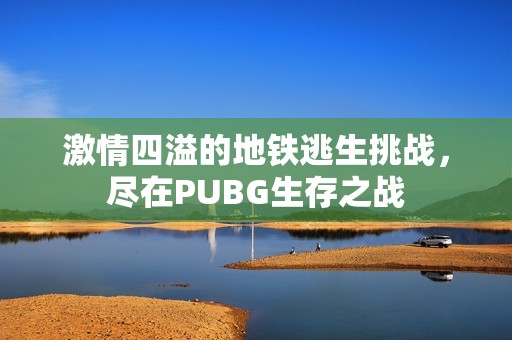 激情四溢的地铁逃生挑战，尽在PUBG生存之战