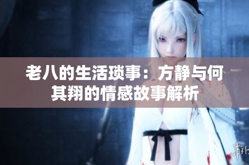 老八的生活琐事：方静与何其翔的情感故事解析