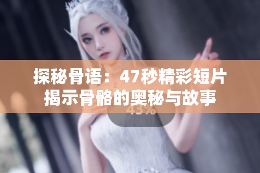 探秘骨语：47秒精彩短片揭示骨骼的奥秘与故事