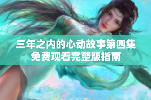 三年之内的心动故事第四集免费观看完整版指南