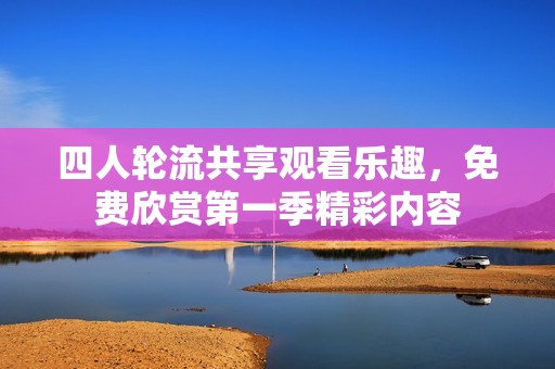 四人轮流共享观看乐趣，免费欣赏第一季精彩内容
