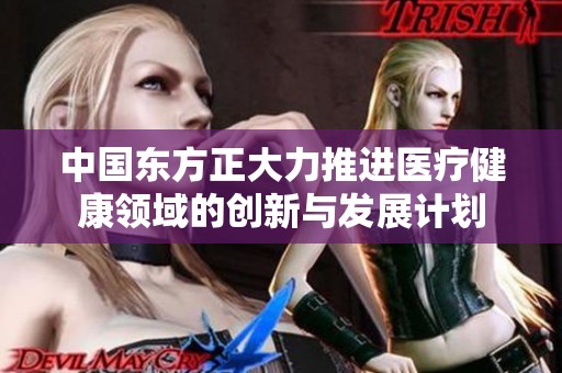 中国东方正大力推进医疗健康领域的创新与发展计划