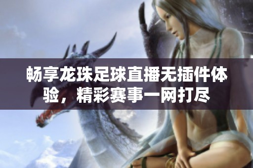畅享龙珠足球直播无插件体验，精彩赛事一网打尽