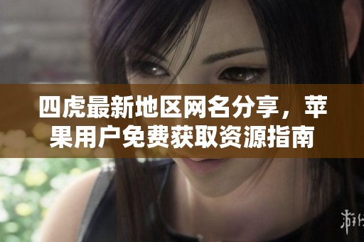 四虎最新地区网名分享，苹果用户免费获取资源指南
