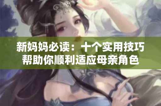 新妈妈必读：十个实用技巧帮助你顺利适应母亲角色
