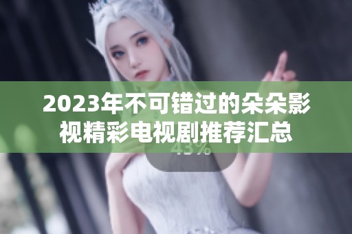 2023年不可错过的朵朵影视精彩电视剧推荐汇总