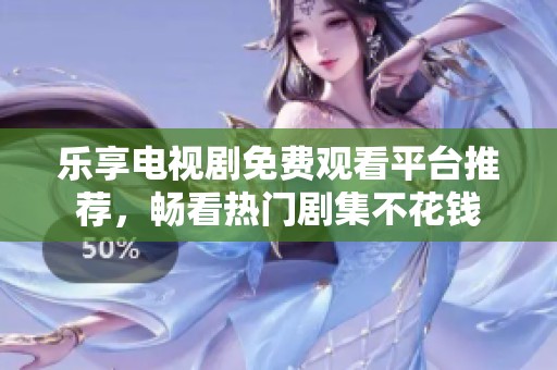 乐享电视剧免费观看平台推荐，畅看热门剧集不花钱